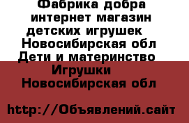 Фабрика-добра,интернет магазин,детских игрушек. - Новосибирская обл. Дети и материнство » Игрушки   . Новосибирская обл.